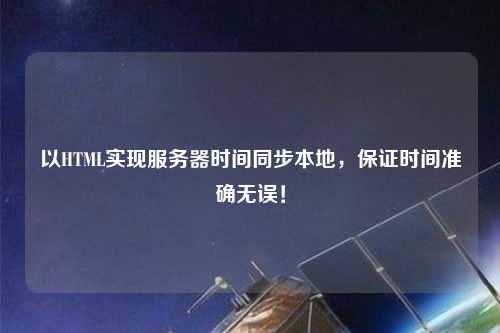 以HTML實(shí)現(xiàn)服務(wù)器時間同步本地，保證時間準(zhǔn)確無誤！
