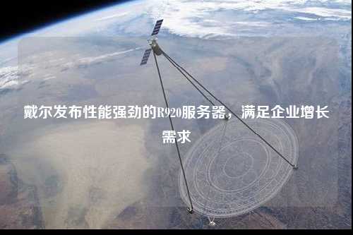 戴爾發(fā)布性能強(qiáng)勁的R920服務(wù)器，滿足企業(yè)增長(zhǎng)需求