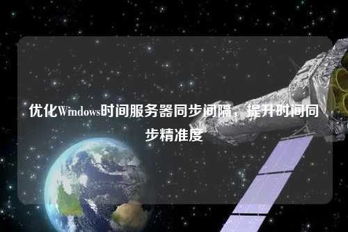 優(yōu)化Windows時(shí)間服務(wù)器同步間隔，提升時(shí)間同步精準(zhǔn)度