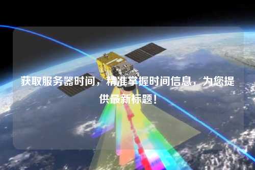 獲取服務器時間，精準掌握時間信息，為您提供最新標題！