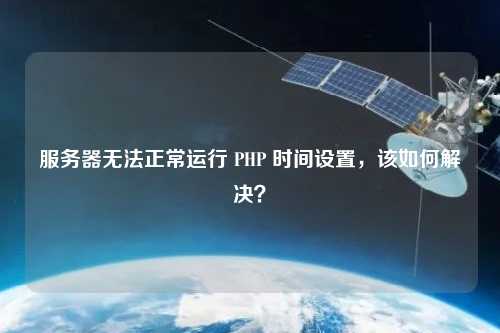 服務器無法正常運行 PHP 時間設置，該如何解決？
