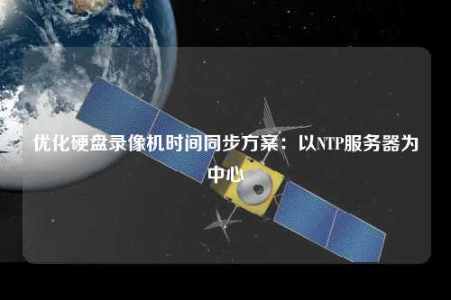優(yōu)化硬盤(pán)錄像機(jī)時(shí)間同步方案：以NTP服務(wù)器為中心
