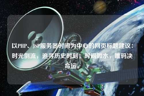 以PHP、JSP服務器時間為中心的網頁標題建議：時光倒流，追尋歷史時刻；時間如水，唯碼決命運。