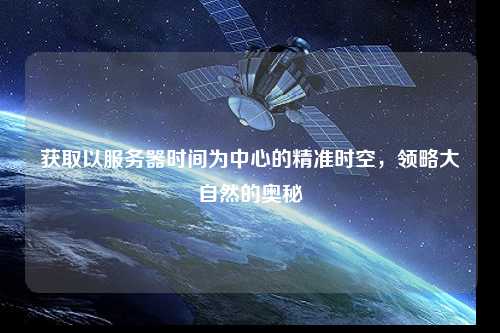 獲取以服務器時間為中心的精準時空，領略大自然的奧秘
