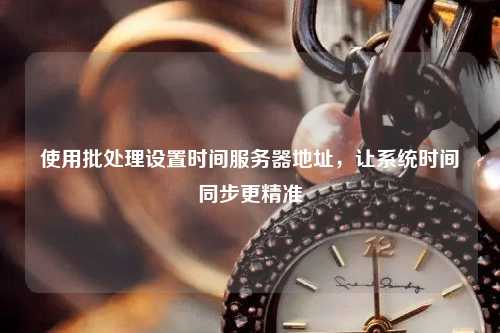 使用批處理設(shè)置時間服務(wù)器地址，讓系統(tǒng)時間同步更精準(zhǔn)