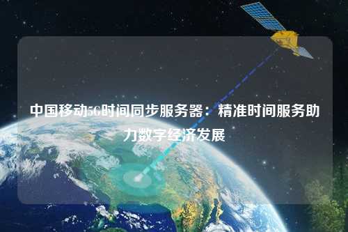 中國移動5G時間同步服務器：精準時間服務助力數(shù)字經(jīng)濟發(fā)展
