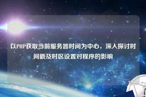 以PHP獲取當(dāng)前服務(wù)器時間為中心，深入探討時間戳及時區(qū)設(shè)置對程序的影響
