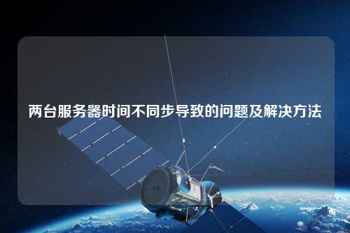 兩臺服務(wù)器時(shí)間不同步導(dǎo)致的問題及解決方法