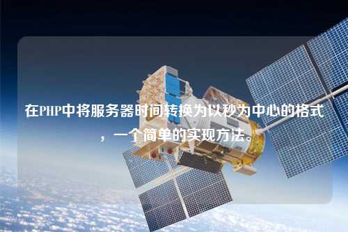 在PHP中將服務(wù)器時間轉(zhuǎn)換為以秒為中心的格式，一個簡單的實現(xiàn)方法。