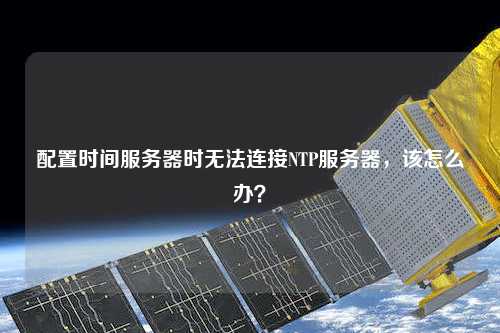 配置時(shí)間服務(wù)器時(shí)無法連接NTP服務(wù)器，該怎么辦？