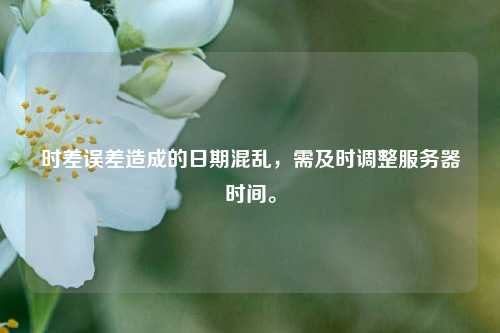 時差誤差造成的日期混亂，需及時調整服務器時間。