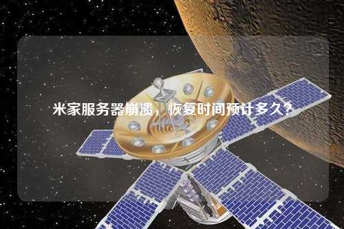 米家服務(wù)器崩潰，恢復(fù)時(shí)間預(yù)計(jì)多久？