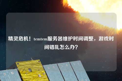 精靈危機！temtem服務器維護時間調整，游戲時間錯亂怎么辦？