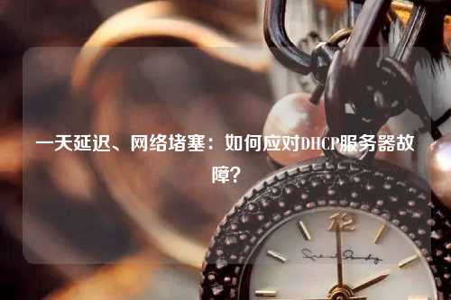 一天延遲、網(wǎng)絡(luò)堵塞：如何應(yīng)對(duì)DHCP服務(wù)器故障？