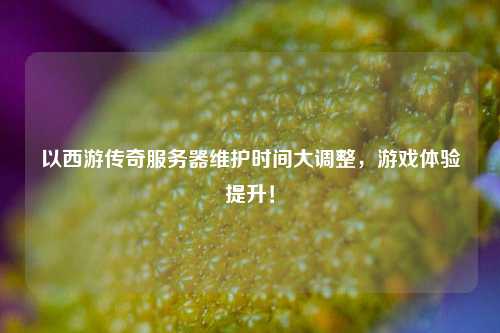 以西游傳奇服務(wù)器維護(hù)時間大調(diào)整，游戲體驗提升！