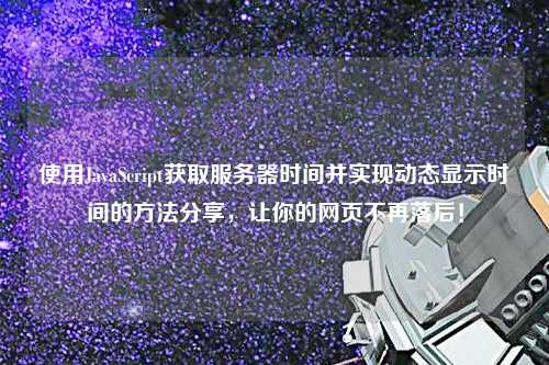 使用JavaScript獲取服務器時間并實現(xiàn)動態(tài)顯示時間的方法分享，讓你的網(wǎng)頁不再落后！