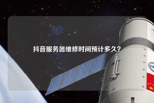 抖音服務器維修時間預計多久？
