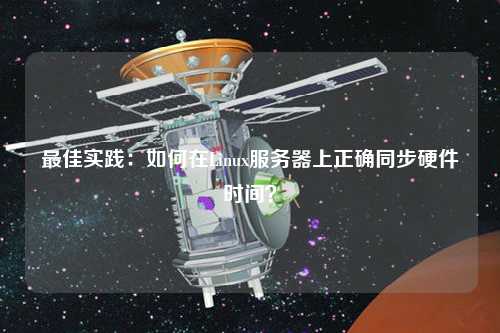 最佳實(shí)踐：如何在Linux服務(wù)器上正確同步硬件時(shí)間？