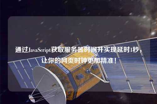 通過(guò)JavaScript獲取服務(wù)器時(shí)間并實(shí)現(xiàn)延時(shí)1秒，讓你的網(wǎng)頁(yè)時(shí)鐘更加精準(zhǔn)！