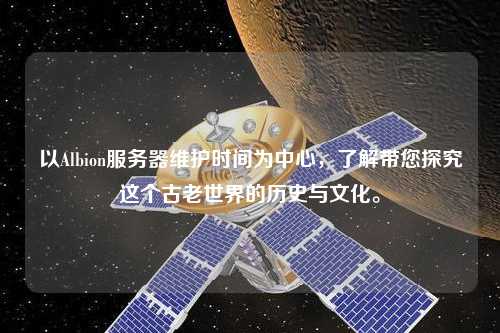 以Albion服務器維護時間為中心，了解帶您探究這個古老世界的歷史與文化。