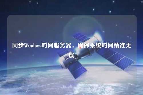 同步Windows時(shí)間服務(wù)器，確保系統(tǒng)時(shí)間精準(zhǔn)無(wú)誤