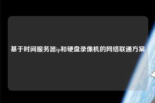 基于時(shí)間服務(wù)器ip和硬盤(pán)錄像機(jī)的網(wǎng)絡(luò)聯(lián)通方案