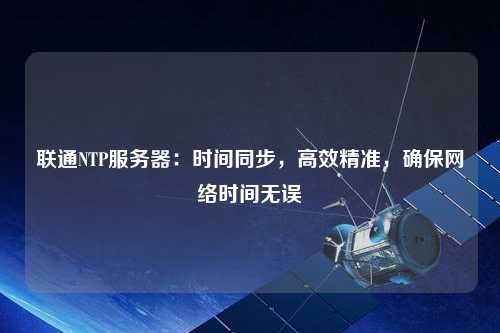 聯通NTP服務器：時間同步，高效精準，確保網絡時間無誤