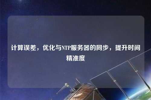 計(jì)算誤差，優(yōu)化與NTP服務(wù)器的同步，提升時(shí)間精準(zhǔn)度