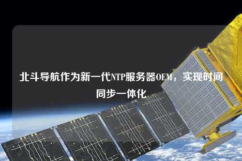 北斗導航作為新一代NTP服務器OEM，實現(xiàn)時間同步一體化