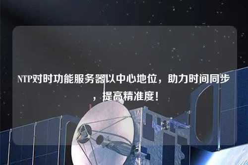 NTP對(duì)時(shí)功能服務(wù)器以中心地位，助力時(shí)間同步，提高精準(zhǔn)度！