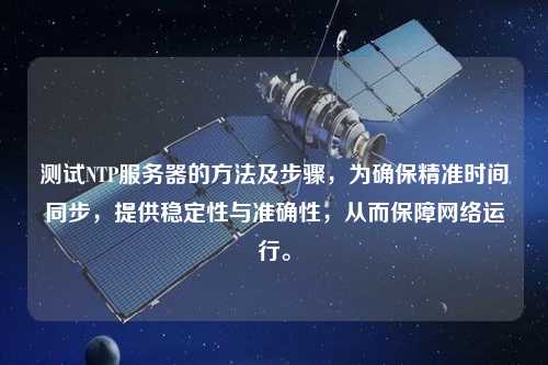 測試NTP服務器的方法及步驟，為確保精準時間同步，提供穩(wěn)定性與準確性，從而保障網(wǎng)絡運行。