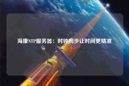 ?？礜TP服務(wù)器：時(shí)鐘同步讓時(shí)間更精準(zhǔn)