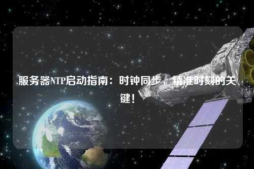 服務(wù)器NTP啟動指南：時(shí)鐘同步，精準(zhǔn)時(shí)刻的關(guān)鍵！