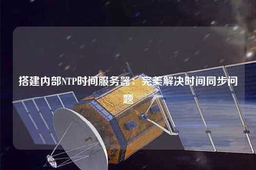 搭建內(nèi)部NTP時(shí)間服務(wù)器：完美解決時(shí)間同步問題