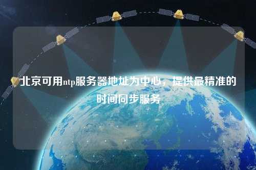 北京可用ntp服務(wù)器地址為中心，提供最精準(zhǔn)的時(shí)間同步服務(wù)