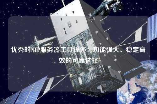 優(yōu)秀的NTP服務(wù)器工具綜述：功能強(qiáng)大、穩(wěn)定高效的可靠選擇