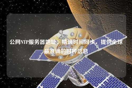 公網(wǎng)NTP服務(wù)器地址：精確時(shí)間同步，提供全球最準(zhǔn)確的時(shí)鐘信息