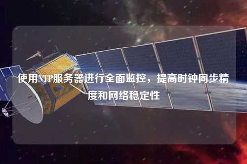 使用NTP服務(wù)器進(jìn)行全面監(jiān)控，提高時(shí)鐘同步精度和網(wǎng)絡(luò)穩(wěn)定性