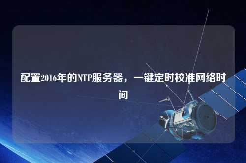 配置2016年的NTP服務(wù)器，一鍵定時校準(zhǔn)網(wǎng)絡(luò)時間