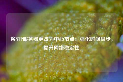 將NTP服務(wù)器更改為中心節(jié)點：強化時間同步，提升網(wǎng)絡(luò)穩(wěn)定性