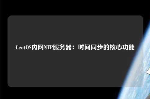 CentOS內(nèi)網(wǎng)NTP服務器：時間同步的核心功能