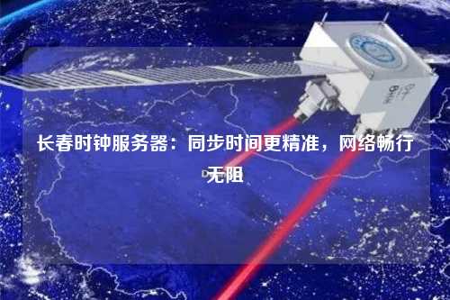 長春時鐘服務(wù)器：同步時間更精準，網(wǎng)絡(luò)暢行無阻