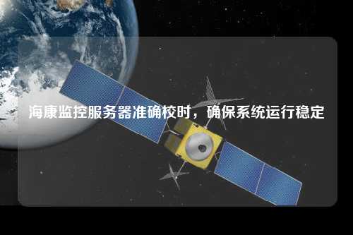海康監(jiān)控服務器準確校時，確保系統(tǒng)運行穩(wěn)定