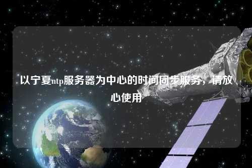 以寧夏ntp服務器為中心的時間同步服務，請放心使用