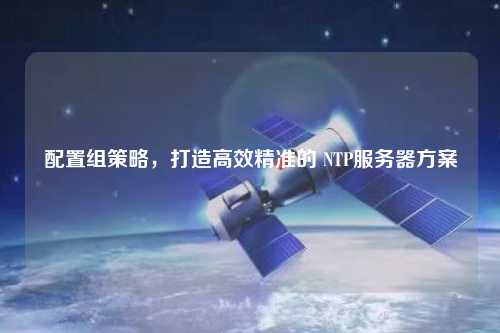 配置組策略，打造高效精準的 NTP服務(wù)器方案