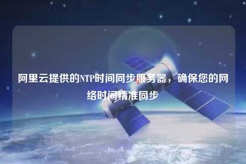 阿里云提供的NTP時間同步服務器，確保您的網絡時間精準同步