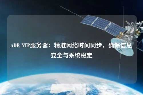 ADB NTP服務器：精準網(wǎng)絡時間同步，確保信息安全與系統(tǒng)穩(wěn)定