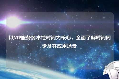 以NTP服務(wù)器本地時間為核心，全面了解時間同步及其應(yīng)用場景