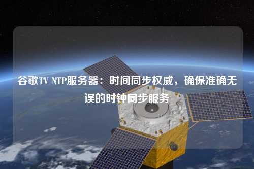 谷歌TV NTP服務器：時間同步權威，確保準確無誤的時鐘同步服務
