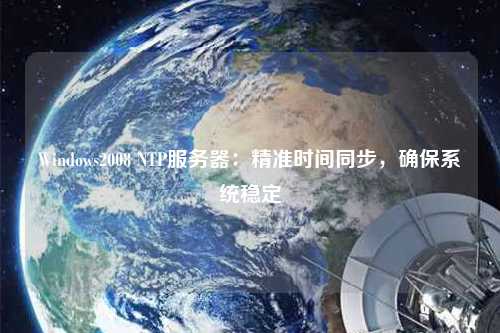 Windows2008 NTP服務器：精準時間同步，確保系統穩定